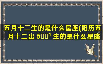 五月十二生的是什么星座(阳历五月十二出 🌹 生的是什么星座 🍁 )